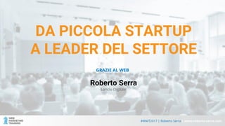 #WMT2017 | Roberto Serra | www.roberto-serra.com
DA PICCOLA STARTUP
A LEADER DEL SETTORE
GRAZIE AL WEB
Roberto Serra
Lancio Digitale
 