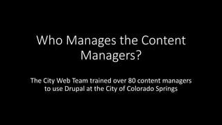 Who Manages the Content
Managers?
The City Web Team trained over 80 content managers
to use Drupal at the City of Colorado Springs
 