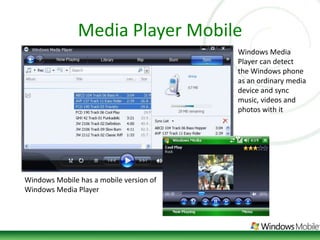 Media Player MobileWindows Media Player can detect the Windows phone as an ordinary media device and sync music, videos and photos with itWindows Mobile has a mobile version of Windows Media Player