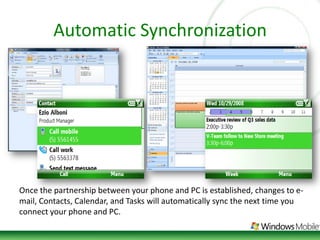 Automatic SynchronizationOnce the partnership between your phone and PC is established, changes to e-mail, Contacts, Calendar, and Tasks will automatically sync the next time you connect your phone and PC. 