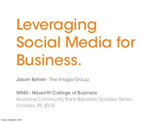 Leveraging
Social Media for
Business.
Jason Kehrer - The Image Group
WMU - Haworth College of Business
Keystone Community Bank Breakfast Speaker Series
October 29, 2010
Friday, October 29, 2010
 