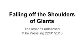 Falling off the Shoulders
of Giants
The lessons unlearned
Mike Wessling 22/01/2015
 