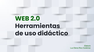 WEB 2.0
Herramientas
de uso didáctico
Elaboró
Luz Elena Rico Gutiérrez
 