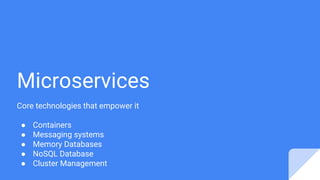 Microservices
Core technologies that empower it
● Containers
● Messaging systems
● Memory Databases
● NoSQL Database
● Cluster Management
 