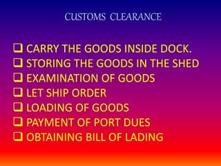 CUSTOMS CLEARANCE
 CARRY THE GOODS INSIDE DOCK.
 STORING THE GOODS IN THE SHED
 EXAMINATION OF GOODS
 LET SHIP ORDER
 LOADING OF GOODS
 PAYMENT OF PORT DUES
 OBTAINING BILL OF LADING
 