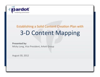 Establishing	
  a	
  Solid	
  Content	
  Crea4on	
  Plan	
  with	
  

          3-­‐D	
  Content	
  Mapping	
  
                                                  	
  
Presented	
  by:	
  	
  
Micky	
  Long,	
  Vice	
  President,	
  Arke4	
  Group	
  
	
  
	
  
August	
  30,	
  2012	
  

	
  
 