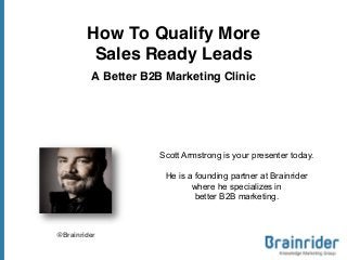 How To Qualify More
Sales Ready Leads
A Better B2B Marketing Clinic
@Brainrider
Scott Armstrong is your presenter today.
He is a founding partner at Brainrider
where he specializes in
better B2B marketing.
 