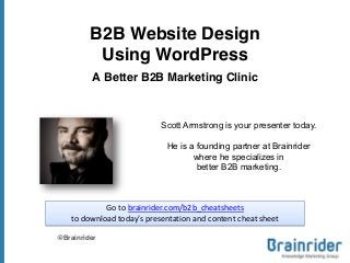 B2B Website Design
Using WordPress
A Better B2B Marketing Clinic
@Brainrider
Scott Armstrong is your presenter today.
He is a founding partner at Brainrider
where he specializes in
better B2B marketing.
Go to brainrider.com/b2b_cheatsheets
to  download  today’s  presentation  and  content  cheat  sheet
 