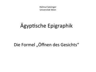 Helmut	
  Satzinger	
  
                  Universität	
  Wien	
  




    Ägyp%sche	
  Epigraphik	
  
             	
  
                    	
  
Die	
  Formel	
  „Öﬀnen	
  des	
  Gesichts“	
  
                         	
  
                         	
  
                         	
  
 