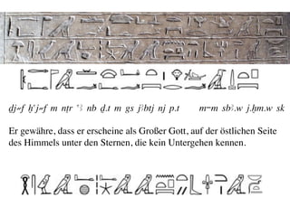 Dj≠f xaj≠f m nTr aA nb D.t m gs jAbtj nj p.t       m-m sbA.w j.xm.w sk

Er gewähre, dass er erscheine als Großer Gott, auf der östlichen Seite 	

des Himmels unter den Sternen, die kein Untergehen kennen.	

 