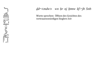 Dd-<mdw> wn Hr nj xtmw kfA-jb ‚nb

Worte	
  sprechen:	
  	
  Öffnen	
  des	
  Gesichtes	
  des	
  	
  
vertrauenswürdigen	
  Sieglers	
  ‚nb	
  
 