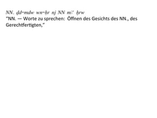 NN. Dd-mdw wn-Hr nj NN mAa xrw
“NN.	
  —	
  Worte	
  zu	
  sprechen:	
  	
  Öﬀnen	
  des	
  Gesichts	
  des	
  NN.,	
  des	
  
Gerecheer%gten,”	
  	
  
	
  
	
  
 