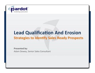 Lead	
  Qualiﬁca,on	
  And	
  Erosion	
  
Strategies	
  to	
  Iden,fy	
  Sales	
  Ready	
  Prospects	
  

Presented	
  by:	
  	
  
Adam	
  Dewey,	
  Senior	
  Sales	
  Consultant	
  

	
  
 