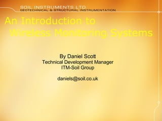 An Introduction to  Wireless Monitoring Systems By Daniel Scott Technical Development Manager ITM-Soil Group [email_address] 