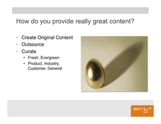 How do you provide really great content?

•  Create Original Content
•  Outsource
•  Curate
   •  Fresh, Evergreen
   •  Product, Industry,
      Customer, General
 