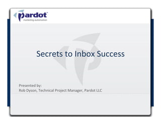 Secrets	
  to	
  Inbox	
  Success	
  


Presented	
  by:	
  	
  
Rob	
  Dyson,	
  Technical	
  Project	
  Manager,	
  Pardot	
  LLC	
  
	
  



                                                                         1	
  
 