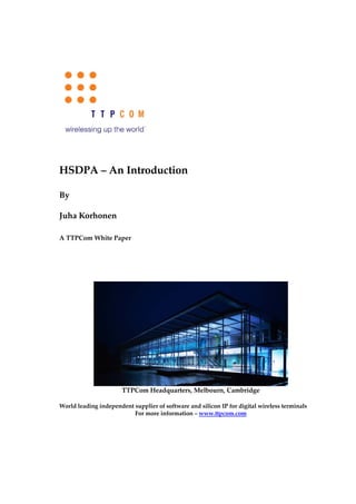 HSDPA – An Introduction

By

Juha Korhonen

A TTPCom White Paper




                       TTPCom Headquarters, Melbourn, Cambridge

World leading independent supplier of software and silicon IP for digital wireless terminals
                          For more information – www.ttpcom.com
 