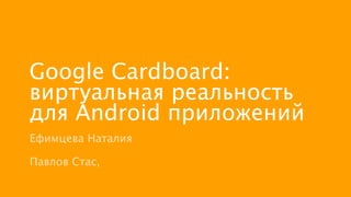 Google Cardboard:
виртуальная реальность
для Android приложений
Ефимцева Наталия
!
Павлов Стас,
 