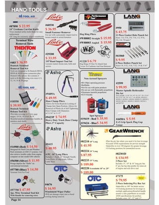 Page 14
#483 $ 36.95
Deutsch Terminal
Removal Tool Kit
Tools are designed to ﬁt Deutsch HD10,
HD20 & HD30 series connectors plus
Deutsch Jiffy splices. Kit contains 6
tools to ﬁt the following wire sizes 4, 8,
12, 14, 16 & 20 gauge
Terminal Wire
Removal Tools
#14900 (Red) $ 14.50
Designed for Pack-Con and Weather-
Pack terminals on GM C3 systems. Can
also retrieve trouble codes from engine
computer on late model GM vehicles
#56500 (Silver) $ 11.95
Prongs depress the “barbs” on
conventional terminals
#57780 (Blue) $ 14.50
Terminal Tool For Ford
#18550
$ 39.95
Deutsch Terminal
Release Tool Kit
•Provides coverage in 3 wire gage
ranges: 14-16, 16-18 & 20-24
•Knurled anodized aluminum handles &
stainless steel shafts
#57750 $ 47.95
3pc. Wire Terminal Tool Kit
With Handle for removing wires
#60530
$ 36.95
Small Fastener Remover
For use with a pneumatic impact tool to
loosen rusted or seized fasteners
#87890 $ 22.95
24” Urethane Cut-Out Knife
•Uses standard utility knife blade for easy
replacement
•24” long for extremely sloped windshields
#4676
$ 16.95
Windshield Wiper Puller
•Will not damage wiper arm or hood
cowling during removal
#1220 $ 6.79
Hog Rings #5 Size To Attach Seat
Covers To Cushions And Seat Bottoms
•80-150psi operating pressure
•Reﬁllable
•Not for use with paint products
•Do not use with ﬂammable propellents
•Eliminates harmful propellents
•ECO friendly
Non-Aerosol Sprayers
Spot Sprayer
#19419 - Red $ 35.95
#19424 - Blue$ 34.95
#61060
$ 9.95
6 Piece Hollow Punch Set
Sizes:1/8, 5/32, 3/16, 7/32, 1/4 & 5/16”
Hog Ring Pliers
#W88002 Straight $ 15.95
#W88003 Angled $ 15.95
#950
$ 43.75
11 Piece Gasket Hole Punch Set
Sizes: 1/4, 5/16, 3/8, 7/16, 1/2, 9/16,
5/8, 3/4, 7/8 and 1”
#29200
$ 33.95
3/8”Hand Impact Tool Set
Loosens rusted, frozen nuts, bolts and
screws
#2599
$ 99.95
Master Spindle Rethreader
Die Set
Sizes include: 11/16”-24, 3/4”-16, 3/4” -20, 13/16”-
20, 27/32”-20, 7/8”-14, 1”-14, M16Xl, M16XI.5,
M18Xl.5, M19Xl.5, M2OXl, M20XI.25, M2OXl.5,
M22Xl, M22Xl.5, M24Xl.5, M24X2, M25Xl.5,
and M27X2
#4450A $ 5.95
E-Z Grip Spark Plug Gap
Gauge
#9409A
$ 49.95
Hose Clamp Pliers
Allows for Extra Reach & Locking of
Clamps Into Open Position. Allows for
Removal of Plastic & or Self Tightening
Hose Clamps with Diameters
of 11/16” to 2-1/2”
#9415
$ 48.95
4 PC. 16” Long Pliers
Includes: 1 Each. 16” Straight Needle
Nose Pliers. 45 deg Angle, Offset,
Cable Hose
#9423P $ 74.95
Heavy Duty Truck Hose Clamp
Pliers 3” Capacity
•Puts the pry bar where you need it for best leverage
•Exceeds ANSI requirements for proven strength
•Indexible to over 180 degrees for greater leverage
•14 locking positions for unmatched access
•Indexible to 180° for better access
•14 locking positions for leverage in
multiple applications•Knurled handle
assures a sure grip•Meets or exceeds
ANSI speciﬁcations for prybars
Includes sizes: 10”, 12” and 15”.
#7175
$ 79.95
3 Piece Indexing Pry Bar Set
#82210 10” Long
$ 41.95
#82220 Extendable 18” to 29”
$ 109.00
#82224 24” Long
$ 87.95 #82301D
$ 134.95
3 Piece Set
Includes: 8”, 10” & 16” long pry bar.
8” pry bar has thin proﬁle for removal
of engine and axle drive seal
#82233 33” Long
$ 109.00
 
