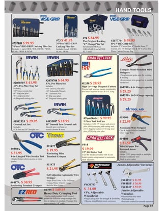 Page 15
#2077704 $ 69.95
5PC VISE GRIP Set
Includes: 5” Curved Jaw, 6” Needle Nose, 7”
Curved Jaw, 10” Straight Jaw & 10” Curved Jaw
Pliers. Canvas Storage Bag
#19000
$ 22.95
Automatic Wire Stripper
Cuts & Strips Solid or Stranded
12-22 Gage Wire
#11475
$ 21.95
Self Adjusting Automatic Wire
Stripper
Strips Wire From 10 To 24 Gauge
Crimps Wires 10 to 22 Gauge
Built In Wire Cutter #W30703
$ 31.00
4 Pc. Adjustable
Wrench Set
•Forged alloy steel for strength & durability
•Chrome plated ﬁnish resists corrosion
#W415C $ 21.95
#W418P $ 36.95
#W424P $ 55.95
Jumbo Adjustable
Wrenches
•Heat treated alloy steel
•Polished heads
•Precision crafted for smooth operation
Jumbo Adjustable Wrenches
#19100
$ 21.50
Wire Stripper For
Recessed Areas
Includes;
•Strips 22-12 gauge single or multiple
stranded conductor wire
•Built in wire cutter
#1802533 $ 29.95
GrooveLock Set
Includes:
8” V-Jaw and 10” Straight Jaw
#4935097 $ 18.95
10” Smooth Jaw GrooveLock
Smooth jam won’t mar or
scratch chrome & brass
#11477
$ 19.95
Ratcheting Wire
Terminal Crimper
#Tool-Roll-1 $ 99.95
5 Piece Tool Roll Set
Includes: (420) 10” tongue and groove
plier, (909) crimping and cutting tool,
(447) diagonal cutter, (317) long nose
plier, (526) slip joint plier
#E338 $ 28.95
High Leverage Diagonal Cutters
Xtreme high leverage means considerably
less force required to cut.- 8-1/4” Long
#4497A $ 30.95
Ratcheting Terminal Crimper
#5950A
$ 37.95
4-in-1 Angled Wire Service Tool
•Angled feature allows access to close
quarter
#B795 $ 149.95
Heavy Duty Crimping Tool
•Exerts equal pressure on all contact
points •50 Different crimp settings •No
dies to replace or misalign •6 gauge thru
approximately 5/8” cable
#68250 - 14-24 Gauge capacity
$ 29.25
Compact Multi-Function Wire
Strippers
•The pliers end grabs wire for twisting
& holding
•A convenient wire gauge key is marked
on the tool
#68280 - 8-14 Gauge capacity
$ 29.25
#444
$ 19.99
12” Air Brake Tool
Used for trucks & trailers with S-cam
brake system using manual or automatic
slack adjusters.
#2078707 $ 41.95
4 Pc. Pro-Plier Tray Set
Includes;
•10” Groove joint plier
•6” Slip joint plier
•6” Long nose plier
•6: Diagonal cutting plier
#2078708 $ 64.95
5 Pc. Pro Pliers Set
Includes:
•10” Groove joint plier
•10” Adjustable Wrench
•8” Linesman Plier
•6” Slip joint plier
•6” Diagonal cutting plier
#74 $ 84.95
The Original Locking
“C” Clamp Plier Set
Includes:(1) 10R®,(2)
11R®,(2) 6R® and a FREE
XL-T-shirt
#73 $ 41.95
3-Piece VISE-GRIP
Locking Plier Set
Includes:1-each 10WR®,
6LN®, 5WR®
#757KB $ 99.95
7-Piece VISE-GRIP Locking Plier Set
Includes:1- each 10R®, 7R®, 10CR®, 7WR®,
6LN®, 5WR® & 9LN®
 