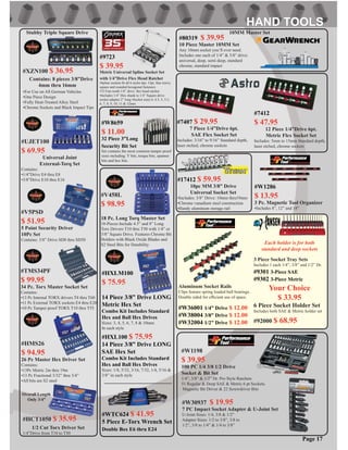 Page 17
#HXLM100
$ 75.95
14 Piece 3/8” Drive LONG
Metric Hex Set
Combo Kit Includes Standard
Hex and Ball Hex Drives
Sizes: 3, 4, 5, 6, 7, 8 & 10mm
In each style
#HXL100 $ 75.95
14 Piece 3/8” Drive LONG
SAE Hex Set
Combo Kit Includes Standard
Hex and Ball Hex Drives
Sizes: 1/8, 5/32, 3/16, 7/32, 1/4, 5/16 &
3/8” in each style
#WTC624 $ 41.95
5 Piece E-Torx Wrench Set
Double Box E6 thru E24
#XZN100 $ 36.95
Stubby Triple Square Drive
Contains: 8 pieces 3/8”Drive
•For Use on All German Vehicles
•One Piece Design
•Fully Heat-Treated Alloy Steel
•Chrome Sockets and Black Impact Tips
#HCT1050 $ 35.95
1/2 Cut Torx Driver Set
1/4”Drive from T10 to T50
Overall Length
Only 3/4”
#V5PSD
$ 51.95
5 Point Security Driver
10Pc Set
Contains: 3/8” Drive SD8 thru SD50
#HMS26
$ 94.95
26 Pc Master Hex Driver Set
Contains:
•13Pc Metric 2m thru 19m
•13 Pc Fractional 3/32” thru 3/4”
•All bits are S2 steel
#TMS34PF
$ 99.95
34 Pc. Torx Master Socket Set
Contains:
•13 Pc Internal TORX drivers T8 thru T60
•11 Pc External TORX sockets E4 thru E20
•10 Pc Tamper proof TORX T10 thru T55
#V458L
$ 98.95
18 Pc. Long Torq Master Set
18-Pieces Include 4.5” and 8” Long
Torx Drivers T10 thru T50 with 1/4” or
3/8” Square Drive. Features Chrome Bit
Holders with Black Oxide Blades and
S2 Steel Bits for Durability
#UJET100
$ 69.95
Universal Joint
External-Torq Set
Contains:
•1/4”Drive E4 thru E8
•3/8”Drive E10 thru E16
4mm thru 16mm
#W30937 $ 19.95
7 PC Impact Socket Adapter & U-Joint Set
U-Joint Sizes: 1/4, 3/8 & 1/2”
Adapter Sizes: 1/2 to 3/8”, 3/8 to
1/2”, 3/8 to 1/4” & 1/4 to 3/8”
#W1198
$ 39.95
100 PC 1/4 3/8 1/2 Drive
Socket & Bit Set
1/4”, 3/8” & 1/2” Dr. Pro Style Ratchets
51 Regular & Deep SAE & Metric 6 pt Sockets.
Magnetic Bit Driver & 22 Screwdriver Bits
#92000 $ 68.95
Each holder is for both
standard and deep sockets
6 Piece Socket Holder Set
Includes both SAE & Metric holder set
#W8659
$ 11.00
32 Piece 3”Long
Security Bit Set
Set contains the most common tamper proof
sizes including: Y bits, torque bits, spanner
bits and hex bits.
#W36001 1/4” Drive $ 12.00
#W38004 3/8” Drive $ 12.00
#W32004 1/2” Drive $ 12.00
Aluminum Socket Rails
Clips feature spring loaded ball bearings.
Double sided for efﬁcient use of space.
#7407 $ 29.95
7 Piece 1/4”Drive 6pt.
SAE Flex Socket Set
Includes: 3/16” to 9/16” Standard depth,
laser etched, chrome sockets
#7412
$ 47.95
12 Piece 1/4”Drive 6pt.
Metric Flex Socket Set
Includes: 5mm to 15mm Standard depth,
laser etched, chrome sockets
3 Piece Socket Tray Sets
Includes 1 each 1/4”, 3/8” and 1/2” Dr.
#9301 3-Piece SAE
#9302 3-Piece Metric
Your Choice
$ 33.95
#9723
$ 39.95
Metric Universal Spline Socket Set
with 1/4”Drive Flex Head Ratchet
•Spline sockets ﬁt all 6 styles 6pt, 12pt, Star (torx),
square and rounded hexagonal fasteners
•72 Fine tooth 1/4” drive ﬂex head ratchet
•Includes 1/4” Hex shank to 1/4” Square drive
socket adapter 2” long •Socket sizes:4, 4.5, 5, 5.5,
6, 7, 8, 9, 10, 11 & 12mm
#80319 $ 39.95
10 Piece Master 10MM Set
Any 10mm socket you’ll ever need.
Includes one each of 1/4” & 3/8” drive:
universal, deep, semi deep, standard
chrome, standard impact
10MM Master Set
#17412 $ 59.95
10pc MM 3/8” Drive
Universal Socket Set
•Includes: 3/8” Drive: 10mm thru19mm
•Chrome vanadium steel construction
•Handy aluminum storage rail
#W1286
$ 13.95
3 Pc. Magnetic Tool Organizer
•Includes 8”, 12” and 18”
 