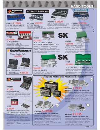 #94549
$ 259.95
49 PIECE 3/8” DR. SOCKET SET
Ranges From 1/4” to 7/8”Shallow
3/8” to 7/8” Deep, 6mm To 19mm Shallow
10mm to 19mm Deep. With Ratchet, Thumbwheel
U Joint and 2 Extensions
#74020
$ 289.00
21 Piece 1” Drive
Industrial Socket Set
Includes:1-5/8” to 3-1/8”Sockets With multi
function ratchet / sliding T-Handle
#W1179 $ 119.00
9 PC 3/4” DR. SOCKET SET
8 - 12 pt Sockets Sizes: 2-1/16” to
2-1/2” Sturdy Metal Box
#W34906 $ 109.95
16 PC 3/4” DRIVE
METRIC SOCKET SET
12 Point Sockets Sizes: 22 thru 50mm
3/4” Drive Socket Sets
#W34904 $ 239.95
21Pc. 3/4”DRIVE SOCKET SET
Includes:7/8” thru 2” Standard Sockets,
4”,8” and 16” Extension Bars, Quick Release
Ratchet and T-Handle
#W1180 $ 109.00
3/4”DRIVE SOCKET SET
16 Sockets 7/8 - 2”. 20” Ratchet, 18” Flex
Handle, 8” & 4” Extensions
#W32905 $ 109.00
40 Piece 12 Point 1/2”Drive Set
Contains:Quick release ratchet, universal joint, 5”
extension, 15” ﬂex handle, 5/8”& 13/16” spark plug
sockets, Standard 12pt sockets - 1/2, 9/16, 5/8, 11/16,
3/4, 13/16, 7/8, 15/16, 1, 1-1/16, 1-1/8, 1-1/4” 12, 13,
14, 15, 17, 18, 19, 21, 22 and 24mm,
Deep 12pt sockets - 9/16, 5/8, 3/4, 13/16, 7/8, 15/16”,
14, 15, 17, 18, 19 and 21mm
#W36905 $ 41.95
36 Piece 6 Point 1/4” Drive Set
Contains: Quick release ratchet, spinner handle,
universal joint, 3” extension bar. Standard 6pt. sockets
-5/32, 3/16, 7/32, 1/4, 9/32, 5/16, 1/2”, 4mm thru
13mm, Deep 6pt sockets - 7/32, 1/4, 5/16, 3/8,
7/16, 1/2”, to 4, 6, 7, 8, 10, 12mm
#W38905 $ 79.95
51 Piece 12 Point 3/8” Drive Set
Contains:Quick release ratchet, universal joint, 3”& 6”
Extensions, 5/8”& 13/16” Spark plug sockets, Standard
12pt sockets - 1/4, 5/16, 3/8, 7/16, 1/2, 9/16, 5/8, 11/16,
3/4, 13/16, 7/8, 15/16”, 7mm thru 19mm,
Deep 12pt sockets - 5/16, 3/8, 7/16, 1/2, 9/16, 5/8,
3/4, 13/16, 7/8, 15/16”, 8, 10, 12, 13, 14, 15, 16, 17, 18
and 19mm
Complete Professional Mechanic’s Socket Set
#4147
$ 465.95
47 PC 1/2” DR 12PT
1/2” thru 1-1/8” Std., 1/2” thru 15/16” Dp.
11 thru 24mm Std., 11 thru 19mm Dp.
#91848
$ 225.95
48 PC. 1/4” DR. 6 PT. STD&
DEEP SAE & METRIC SOCKET SET
-Includes 1/4” Pro Ratchet & 1/4” Thumbwheel
Ratchet, Universal Joint, 2 & 6” Extensions, 2
Adapters. 3/16 thru 9/16” Standard Sockets 1/4 thru
9/16” Deep Sockets. 4 thru 15mm Standard Sockets
6 thru 15mm Deep Sockets
#4725
$ 959.95
25 PC. 3/4”DR. 12 POINT SAE SET
Includes: Pro Ratchet, Sliding T-Handle, 3”,8” and
16” Extensions, 7/8” thru 2-1/4” 12 Point SuperKrome
Finished Sockets which Protects The Tools In Today’s
Work Enviroment
#W1183
$ 23.95
85 Piece Socket Set
Includes a wide range of SAE & Metric sockets
in 3 drive sizes. Also includes Phillips, slotted
& star bits, SAE/MM hex key set all in a handy
storage case.
Page 23
3/8”Dr 57 Pc. Socket Set
1/4” Dr. 51 Pc.Socket Set
#80550Promo $ 169.00
#9723
$ 39.95
Metric Universal Spline Socket Set
with 1/4”Drive Flex Head Ratchet
•Spline sockets ﬁt 6pt, 12pt, Star (torx), square
and rounded hexagonal fasteners
•72 Fine tooth 1/4” drive ﬂex head ratchet
•Push button socket lock/release mechanism
•Includes 1/4” Hex shank to 1/4” Square drive
socket adapter 2” long
•Socket sizes:4, 4.5, 5, 5.5, 6, 7, 8, 9, 10, 11 &
12mm
Promo Combo Pack
Save $100
 