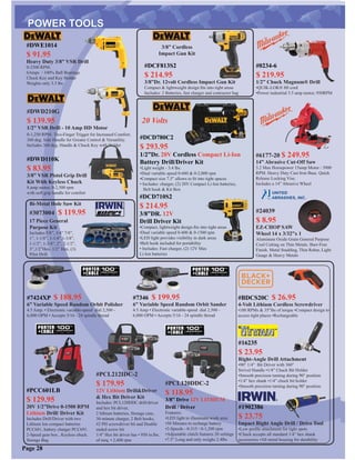#6177-20 $ 249.95
14” Abrasive Cut-Off Saw
3.2 Max Horsepower 15amp Motor / 3900
RPM. Heavy Duty Cast Iron Base. Quick
Release Locking Vise.
Includes a 14” Abrasive Wheel
#24039
$ 8.95
EZ-CHOP SAW
Wheel 14 x 3/32”x 1
Aluminum Oxide Grain General Purpose
Cool Cutting on Thin Metals. Burr-Free
Finish. Metal Studding, Thin Rebar, Light
Guage & Heavy Metals
#DWD210G
$ 139.95
1/2” VSR Drill - 10 Amp HD Motor
0-1,250 RPM. Two-Finger Trigger for Increased Comfort.
360 deg. Side Handle for Greater Control & Versatility.
Includes 360 deg. Handle & Chuck Key with Holder
#DWE1014
$ 91.95
Heavy Duty 3/8” VSR Drill
0-2500 RPM.
6Amps / 100% Ball Bearings
Chuck Key and Key Holder
Weights only 3.3 lbs
#DCD780C2
$ 293.95
1/2”Dr. 20V Cordless Compact Li-Ion
Battery Drill/Driver Kit
•Light weight - 3.4 lbs.
•Dual variable speed 0-600 & 0-2,000 rpm
•Compact size 7.5” allows to ﬁt into tight spaces
• Includes: charger, (2) 20V Compact Li-Ion batteries,
Belt hook & Kit Box
#DCD710S2
$ 214.95
3/8”DR. 12V
Drill Driver Kit
•Compact, lightweight design ﬁts into tight areas
•Dual variable speed 0-400 & 0-1500 rpm
•LED light provides visibility in dark areas
•Belt hook included for portability
• Includes: Fast charger, (2) 12V Max
Li-Ion batteries
#3073004 $ 119.95
17 Piece General
Purpose Kit
Includes:5/8”, 3/4” 7/8”,
1”, 1-1/8”, 1-1/4”,1-3/8”,
1-1/2”, 1-3/4”, 2”, 2-1/2”,
3”,1/2”Hex, 1/2” Hex, (3)
Pilot Drill
Bi-Metal Hole Saw Kit
#PCL120DDC-2
$ 118.95
3/8” Drive 12V LITHIUM
Drill / Driver
Features:
•LED light to illuminate work area
•30 Minutes to recharge battery
•2-Speeds - 0-315 / 0-1,200 rpm
•Adjustable clutch features 20 settings
•7.5” Long and only weighs 2.4lbs
#PCL212IDC-2
$ 179.95
12V Lithium Drill&Driver
& Hex Bit Driver Kit
Includes: PCL120DDC drill/driver
and hex bit driver,
2 lithium batteries, Storage case,
30-minute charger, 2 Belt hooks,
#2 PH screwdriver bit and Double
ended screw bit
1/4” Hex bit driver has • 950 in.lbs.
of torq. • 2,400 rpm
Page 28
20 Volts
#PCC601LB
$ 129.95
20V 1/2”Drive 0-1500 RPM
Lithium Drill/ Driver Kit
Includes Drill/Driver with two
Lithium Ion compact batteries
PCC681, battery charger PCC691.
2-Speed gear box , Keyless chuck.
Storage Bag
#DWD110K
$ 83.95
3/8” VSR Pistol Grip Drill
Kit With Keyless Chuck
8.amp motor, 0-2,500 rpm
with soft grip handle for comfort
#DCF813S2
$ 214.95
3/8”Dr. 12volt Cordless Impact Gun Kit
Compact & lightweight design ﬁts into tight areas
Includes: 2 Batteries, fast charger and contractor bag
#0234-6
$ 219.95
1/2” Chuck Magnum® Drill
•QUIK-LOK® 8ft cord
•Power industrial 5.5 amp motor, 950RPM
3/8” Cordless
Impact Gun Kit
#BDCS20C $ 26.95
4-Volt Lithium Cordless Screwdriver
•180 RPMs & 35”lbs of torque •Compact design to
access tight places •Rechargeable
#7424XP $ 188.95
6” Variable Speed Random Orbit Polisher
4.5 Amp. • Electronic variable-speed dial 2,500 -
6,800 OPM • Accepts 5/16 - 24 spindle thread
#7346 $ 199.95
6” Variable Speed Random Orbit Sander
4.5 Amp • Electronic variable-speed dial 2,500 -
6,800 OPM • Accepts 5/16 - 24 spindle thread
#16235
$ 23.95
Right-Angle Drill Attachment
•90° 1/4” Bit Driver with 360°
Swivel Handle •1/4” Chuck Bit Holder
•Smooth precision turning during 90° position
•1/4” hex shank •1/4” chuck bit holder
•Smooth precision turning during 90° position
#1902386
$ 23.75
Impact Right Angle Drill / Drive Tool
•Low proﬁle attachment for tight spots
•Chuck accepts all standard 1/4” hex shank
accessories •All metal housing for durability
 