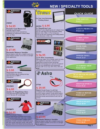 Page 3
SAFETY PRODUCTS
PAGE 4-5
LUBRICATION
PAGE 6-8
POWER TOOLS
PAGE 23-27
AUTOBODY SHOP
PAGE 28-29
SHOP EQUIPMENT
PAGE 35-43
VEHICLE REPAIR
PAGE 44-47
TIRE SERVICE
PAGE 2
SHOP SUPPLIES
PAGE 48-55
LIGHTING
PAGE 56-57
SCAN METER MEASURE
PAGE 32-34
TOOL STORAGE
PAGE 58-59
HAND TOOL
PAGE 9-22
#W2559
$ 5.95
Magnesium Fire Starter
•Serrated blade edge for making shavings
•Shavings burn at 5000° F
•Waterproof
#41924 $ 4.95
2x Magnifying Lens
•Includes 1 clear magnifying lens & 1 adapter frame
•For use with Shop Iron auto darkening welding
helmets with a 3.86in x 2.17in viewing area
•Lens size ﬁts most commonly used welding helmets
•Lens dimensions: 4.25in x 2in
#W15032
$ 6.95
Jumbo 3X Magnifying Glass
•Non-distorting Optical grade glass lens
•4-1/2” Dia lens, 10” overall length
#M549
$ 54.95
Portable Sand Blaster Kit
•HD 50lb capacity hopper
•Aluminum blast gun & material hose
•Minimum air requirement 3.5cfm at 50psi.
•Max. air 90psi.
#W50079
$ 34.95
900Watt Steam Cleaner
•Great multi-purpose handheld steam cleaner
•Clean grease, grime, dirt, soap scum, wrinkles,
stains, bacteria, insects, doors, windows, ﬂoors
•Includes: Flexible extension, round brush nozzle,
90° spray nozzle, long spray nozzle, wide nozzle,
squeegee, fabric towel, funnel and measuring cup
#7764
$ 29.95
Digital Circuit Tester 3 to 48 Volt
• Computer Safe with Backlit LCD display for
accurate voltage readouts •Needle-sharp stainless
steel probe allows for easy piercing •Use to check
electrical circuits and accessories on all 3-48 volt
systems
#W89710
$ 47.95
Harmonic Balancer Installer
Special adapters make this a complete master har-
monic balancer installer set for most car and light
truck applications
#43111
$ 56.95
12 Pc Wire Assortment
High grade copper wire to handle repairs for boats,
cars, appliances, electronics, and many more
applications around the home and garage
Durable steel housing stores and sorts 12 spools of
wire for easy identiﬁcation and organization
Includes 400’ of wire from AWG #10 to AWG #22
gauge
For Your Auto Darkening
Welding Helmet
#W89710
$ 47.95
Harmonic Balancer Installer
Special adapters make this a complete master har-
monic balancer installer set for most car and light
truck applications
 