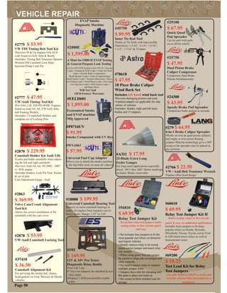 EVAP Smoke
Diagnostic Machine
Use for All EVAP System Leaks •PLUS • Vaccum
Leaks • Exhaust & EGR Leaks • Under the Dash
leaks • Throttle Body Components •
Break Booster Leaks • Turbo & Supercharger
Head Gasket Leaks • Vacuum Subsystems • Injec-
tor O-Ring Leaks • Wind/Water Leaks • Oil Leaks
• Air Injection Leaks • MAP Sensor Leaks •
...... and Many More
A Must for OBD-II EVAP Testing
& General Purpose Leak Testing
Will Not Void
OEM Factory Warranty
$ 1,595.00
#2000E
#25750
$ 47.95
Dual Piston Brake
Caliper Compressor
Compresses Dual Brake
Pistons Simultaneously
#45750
$ 89.95
Inner Tie Rod Tool
Works on Tie Rods with Inaccessible
FlatesSizes: 1-3/16”, 1-1/4”, 1-5/16”,
1-1/2”, 1-7/16” & 33.6mm
#EELD601
$ 1,095.00
Economical Smoke
and EVAP machine
Mfg Approved
• Set includes four jumpers to ﬁt the
most popular size relays on domestic
and import vehicles
• Simply remove relay to be tested,
insert correct jumper and insert relay
into jumper
• When using green four pin jumper
be careful to align pins on jumper and
relay correctly
• No need to pierce wires or connect
multiple jumper wires
• Jumpers have tabs for clamping and
ﬂat pads to place test leads on
• Set comes in blow-molded case for
storage
#56810
$ 69.95
Relay Test Jumper Kit
Set of four relay test jumpers make
testing relays or live circuits quick
and easy
#WVA063
$ 57.95
Universal Fuel Cap Adapter
Allows you to attach the smoke machine
to the fuel ﬁller neck on most all vehicles
Page 50
#60610
$ 69.95
Relay Test Jumper Kit II
Makes testing relays or live circuits
quick & easy on additional applications
Includes fours jumpers to ﬁt many
popular relays on Honda, Hyundai,
Mitsubishi, Nissan, Toyota, newer Ford
& GM minin micro relays as well as
International trucks
#69200
$ 18.25
Test Lead Kit for Relay
Test Jumpers
Use with 56810 or 60610 to easily and
securely connect relay test jumper to a
multimeter
#29100
$ 67.95
Quick Quad
Pad Spreader
Can be used with pads
on or off the vehicle
#A311 $ 17.95
25-Blade Extra Long
Feeler Gauges
For long reach applications especially
diesel. .0015 thru .040” Metric markings
included. Blades removable
#2766 $ 22.50
VW / Audi Belt Tensioner Wrench
Popular offset head design
#2878 $ 53.95
VW/Audi Camshaft Locking Tool
#24300
$ 43.95
Speedy Brake Pad Spreader
Compresses brake pistons in seconds
#78618
$ 47.95
18 Piece Brake Caliper
Wind Back Set
Includes left hand wind back tool
•Prevents damaging pistons and seals
•Updated adapter set applicable for side
variety of vehicles
•Includes: Holder, right and left main
bodies and 15 adapters
#37410
$ 36.50
Camshaft Alignment Kit
For servicing the timing belt, chains,
head gaskets on Ford, Mercury & Mazda
vehicles
#P0716UV
$ 91.95
Smoke Compound with UV Dye
#193
$ 169.95
12V & 24V Pro Tester
Diagnostic Relay Buddy
•Test 4 & 5 pin
•5 New test adapters for shielded & new
relay types
•Dsiplays 3 different possible trouble
codes
#18000 $ 199.95
Universal Camshaft Bearing Tool
Remove or insert camshaft bearings in
nearly all engines from compact cars to
heavy trucks. Range: 1.25” to 2.69
#279 $ 64.95
4-in-1 Brake Caliper Spreader
•Works on twin & quad piston callipers,
and single or twin piston ﬂoating
calipers •Ratchet technology give a 360°
swing so the spreader may be palced at
any position
#2775 $ 53.95
VW TDI Timing Belt Tool Kit
•Services 99 & Up engines with ALH
code found on Golf, Jetta & Beetle
•Includes: Timing Belt Tensioner Spanner
Wrench,TDI Camshaft Lock Plate,
Injection Pump Lock Pin
#2777 $ 47.95
VW/Audi Timing Tool Kit
•For VAG 2.0L TDI PD DOHC Engines
found on Audi A4, A6, VW Golf, Jetta
and Touareg Models,
•Includes: 2 Crankshaft Holders and
complete set of Locking Pins
#2870 $ 229.95
Camshaft Holder Kit Audi 3.0L
•Locks and holds camshafts when adjust-
ing the left and right camshafts
•Services Audi A4, A6, A8 2000 – 2007
w/ AVK engine
•Includes holders, Lock Pin Tool, Socket
& set of pins
Cam Adjustment Gauge - Audi
#2863
$ 369.95
Volvo Cam/Crank Alignment
Tool Kit
Allows for correct installation of the
camshafts with the cam cover
 