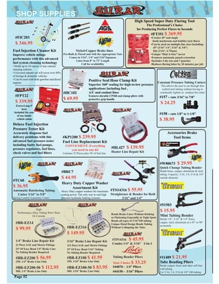 #FPT22
$ 339.95
Deluxe Fuel Injection
Pressure Tester Kit
Accurately diagnose fuel
delivery problems with this
advanced fuel pressure tester
including faulty fuel pumps,
pressure regulators, fuel lines,
check valves and fuel ﬁlters
Extra-Long 9’
hose
included for ease
of use inside
vehicle cabin
Fuel Injection Cleaner Kit
Improve vehicle milage
performance with this advanced
fuel system cleaning technology
• Holds up to 18 ounces of any canister
cleaning solution
• Universal adapter set will cover over 80%
of foreign & domestic vehicles
• Can be used with both gasoline and diesel
engines
#FIC203
$ 346.95
Heavy Duty Copper Washer
Assortment Kit
Heavy Duty copper washers for maximum
sealing power. The only way to seal high
pressure hydraulic braking systems.
#BRC7
$ 44.95
#BR-EZ14
$ 99.95
1/4” Brake Line Repair Kit
41 Piece SAE and Metric Fittings
25’ Of Easy Bend 1/4” Brake Line
No Tubing Bender Required
#BR-EZ316
$ 149.95
3/16” Brake Line Repair Kit
112 Piece SAE and Metric Fittings
25’ Of Easy Bend 3/16” Tubing
No Tubing Bender Required
#BR-EZ200 $ 56.95
25ft. 1/4” Brake Line Only
#BR-EZ200-50 $ 112.95
50ft. 1/4” Brake Line Only
#BR-EZ100 $ 41.95
25ft. 3/16” Brake Line Only
#BR-EZ100-50 $ 83.95
50ft. 3/16” Brake Line Only
#TP14316 $ 45.95
Combo 1/4” & 3/16” 2-In-1
Bends Brake Lines Without Kinking
or Flattening Especially in Tight Spots
Bends all types of 3/16”OD tubing.
Unique Head Design Bends Tubing
Without Collapsing the Tube.
#HC102
$ 69.95
Positive Seal Hose Clamp Kit
Superior 360° sealing for high-to-low pressure
applications Including fuel ,
A/C and coolant lines
Features durable CP360 seal clamp pliers with
protective grip handle
Tubing Bender Pliers
Your Choice $ 33.25
#44070 - 1/4” Pliers
#44150 - 3/16” Pliers
Page 52
High
Performance Alloy Tubing Won’t Rust
Or Corrode
#11489 $ 21.95
Tube Bending Pliers
Bends copper, brass and other soft line
wall tubing.
For 3/16, 1/4, 5/16 & 3/8” OD tubing.
#KP1200 $ 239.95
Fuel Line Replacement Kit
CONVENIENT- Everything
you need in one kit
Contains 52 Pieces plus 30’ of fuel line
High Speed Super Duty Flaring Tool
The Professional’s Choice
for Producing Perfect Flares in Seconds
#FT351 $ 369.95
•Creates 45° and single
(both mushroom and bubble) style ﬂares
•Can be used on multiple line sizes including:
45° (3/16” 1/4”, 5/16” & 3/8”)
Din (3/16”, 4.75mm)
•Unique “Dial-A-Size” turret
•Features automatic punch extraction
•Includes 5 die sets and 7 punches
•Reduces ﬂaring labor by 20 minutes per job
Accessories Brake
Tool Items
#TS14316 $ 55.95
Straightener & Bender for Both
3/16” and 1/4”
#51503
$ 15.95
Mini Tubing Bender
Bends 1/8”, 3/16” & 1/4” brass,
copper, steel, aluminum at a 45° or 90°
accurately
#TC60
$ 36.95
Automatic Ratcheting Tubing
Cutter 3/16” to 5/8”
Spring-Loaded Automatic Cutter
Nickel-Copper Brake lines
Pre-Built & Flared and with the Appropriate Nuts
Comes in 3/16”, 1/4” and 3/16”Japanese
Lines from 8” to 72” Length
Call for availability
#HL427 $ 139.95
Heater Line Repair Kit
Constant Pressure Tubing Cutters
This allows the user to cut through thin
walled steel tubing without having to
continually tighten or readjust the cutter
#157 - cuts 3/16” to 7/8”
$ 24.25
#158 - cuts 1/8” to 1-1/8”
$ 38.95
#W80673 $ 29.95
Quick Change Tubing Bender
Bends brass, copper, aluminum & steel
tubing. Capacity: 3/16, 1/4, 5/16 & 3/8”
outside diameter
 