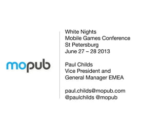 White Nights 
Mobile Games Conference
St Petersburg
June 27 – 28 2013

Paul Childs
Vice President and 
General Manager EMEA

paul.childs@mopub.com
@paulchilds @mopub
 