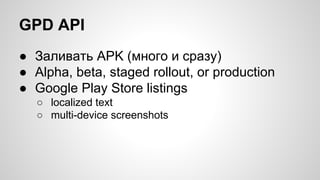 GPD API
● Заливать APK (много и сразу)
● Alpha, beta, staged rollout, or production
● Google Play Store listings
○ localized text
○ multi-device screenshots
 