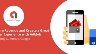 Google Confidential and Proprietary
ore Revenue and Create a Great
er Experience with AdMob
mitriy Lamonov, Google
 