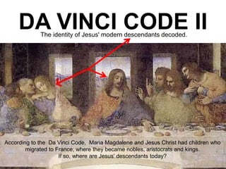 DA VINCI CODE IIThe identity of Jesus' modern descendants decoded.
According to the Da Vinci Code, Maria Magdalene and Jesus Christ had children who
migrated to France, where they became nobles, aristocrats and kings.
If so, where are Jesus' descendants today?
 