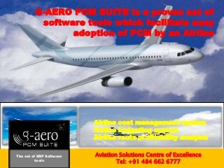 Aviation Solutions Centre of Excellence
Tel: +91 484 662 6777
G-AERO PCM SUITE is a proven set of
software tools which facilitate easy
adoption of PCM by an Airline
Airline cost management system
Airline budgeting system
Airline route profitability analysis
The set of ERP Software
tools
 