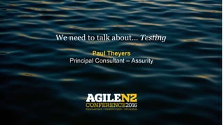 We need to talk about… Testing
Paul Theyers
Principal Consultant – Assurity
 