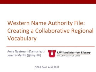 Western Name Authority File:
Creating a Collaborative Regional
Vocabulary
Anna Neatrour (@annaneat)
Jeremy Myntti (@jmyntti)
DPLA Fest, April 2017
 