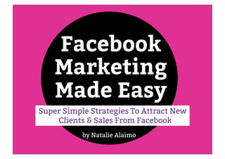 Facebook
Marketing
Made Easy
by Natalie Alaimo
Super Simple Strategies To Attract New
Clients & Sales From Facebook
 