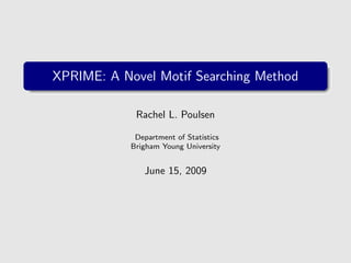 XPRIME: A Novel Motif Searching Method

             Rachel L. Poulsen

             Department of Statistics
            Brigham Young University


               June 15, 2009
 