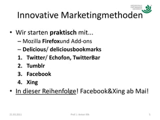 Innovative MarketingmethodenWir starten praktisch mit...Mozilla Firefoxund Add-onsDelicious/ deliciousbookmarksTwitter/ Echofon, TwitterBarTumblrFacebookXingIn dieser Reihenfolge! Facebook & Xing ab Mai!21.03.20115Prof. J. Anton Illik
