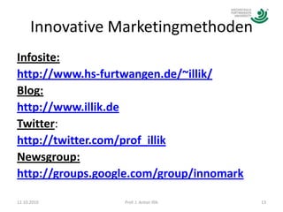 Innovative MarketingmethodenInfosite:http://www.hs-furtwangen.de/~illik/Blog:http://www.illik.deTwitter:http://twitter.com/prof_illikNewsgroup:http://groups.google.com/group/innomark12.10.201013Prof. J. Anton Illik