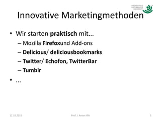 Innovative MarketingmethodenWir starten praktisch mit...Mozilla Firefoxund Add-onsDelicious/ deliciousbookmarksTwitter/ Echofon, TwitterBarTumblr...12.10.20105Prof. J. Anton Illik
