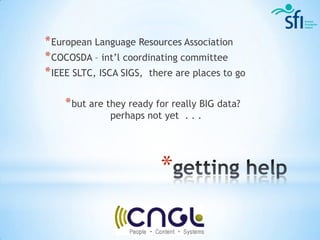 * European Language Resources Association
* COCOSDA – int’l coordinating committee
* IEEE SLTC, ISCA SIGS, there are places to go

    * but are they ready for really BIG data?
               perhaps not yet . . .




                          *
 