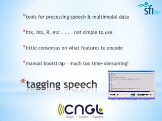 * tools for processing speech & multimodal data

* htk, hts, R, etc . . .   not simple to use


* little consensus on what features to encode

* manual bootstrap – much too time-consuming!


*
 