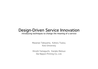 Design-Driven Service Innovation 
introducing techniques to change the meaning of a service	
Masanao Takeyama, Kahoru Tsukui,
Keio University
Hiroshi Yamaguchi, Kanako Matsuo
Dai Nippon Printing Co, Ltd.	
 