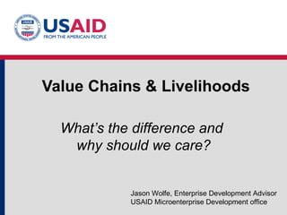 Value Chains & Livelihoods What’s the difference and  why should we care? Jason Wolfe, Enterprise Development Advisor USAID Microenterprise Development office 