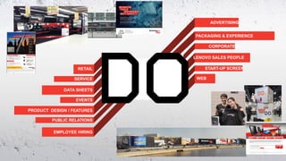 ADVERTISING


                            PACKAGING & EXPERIENCE

                                   CORPORATE ID

                            LENOVO SALES PEOPLE

                   RETAIL       START-UP SCREEN

                 SERVICE     WEB

             DATA SHEETS

                  EVENTS

PRODUCT DESIGN / FEATURES

         PUBLIC RELATIONS

         EMPLOYEE HIRING
 