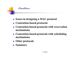 Outline
 Issues in designing a MAC protocol
 Contention-based protocols
 Contention-based protocols with reservation
mechanisms
 Contention-based protocols with scheduling
mechanisms
 Other protocols
 Summary
J. P
. Sheu
 