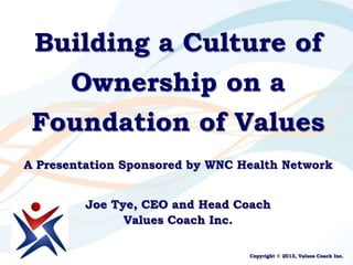 Building a Culture of
       Ownership on a
 Foundation of Values
A Presentation Sponsored by WNC Health Network


         Joe Tye, CEO and Head Coach
               Values Coach Inc.

                                 Copyright © 2013, Values Coach Inc.
 