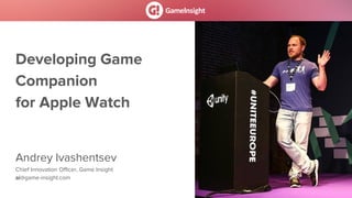 Developing Game
Companion
for Apple Watch
Andrey Ivashentsev
Chief Innovation Officer, Game Insight
ai@game-insight.com
 
